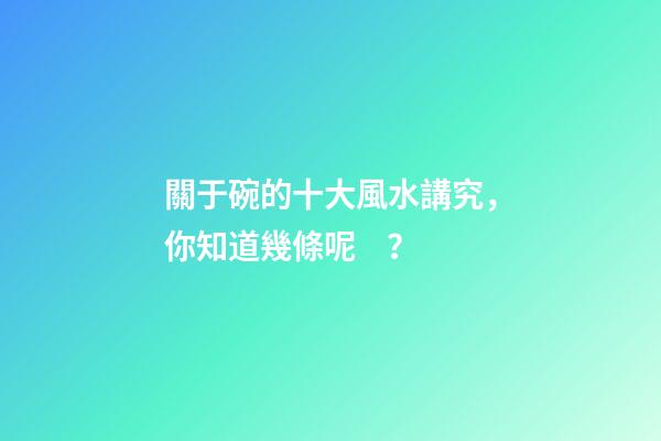 關于碗的十大風水講究，你知道幾條呢？